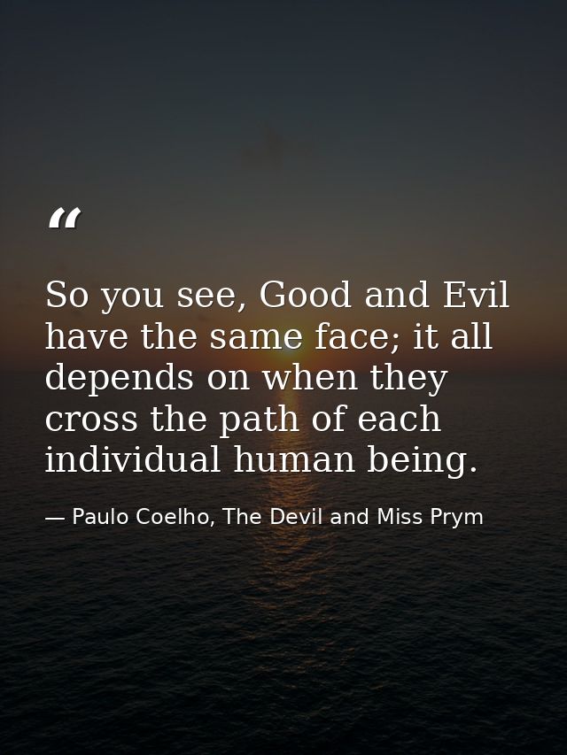 So you see, Good and Evil have the same face; it all depends on when they cross the path of each individual human being. — Paulo Coelho, The Devil and Miss Prym