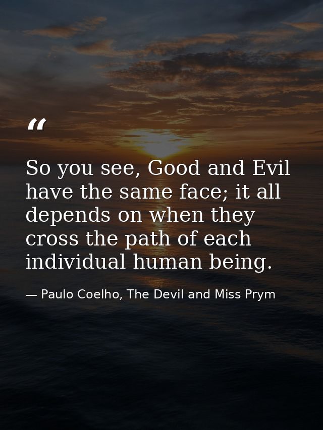 So you see, Good and Evil have the same face; it all depends on when they cross the path of each individual human being. — Paulo Coelho, The Devil and Miss Prym