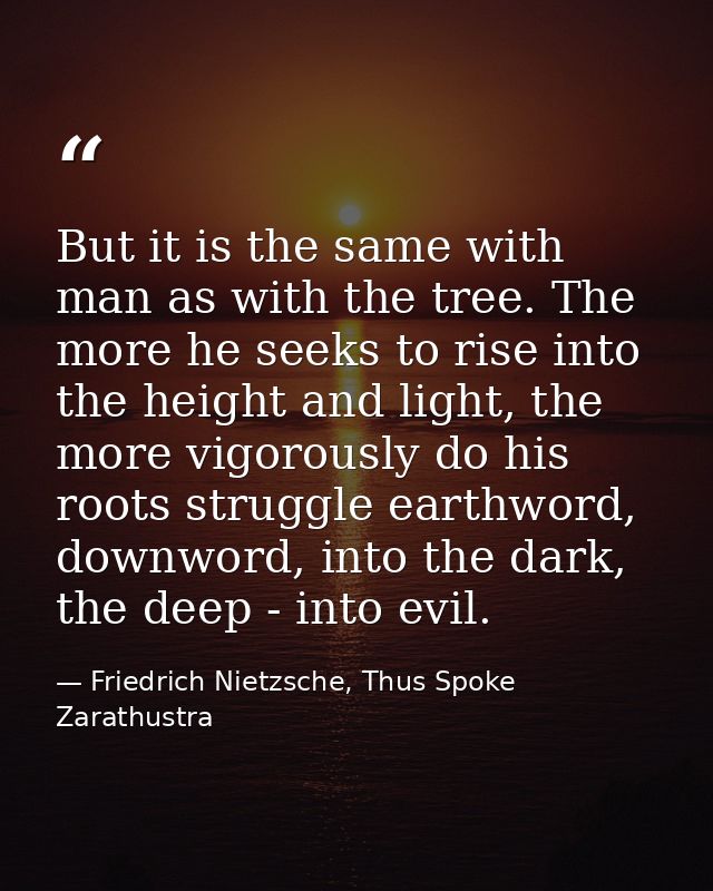 But it is the same with man as with the tree. The more he seeks to rise into the height and light, the more vigorously d — Friedrich Nietzsche, Thus Spoke Zarathustra