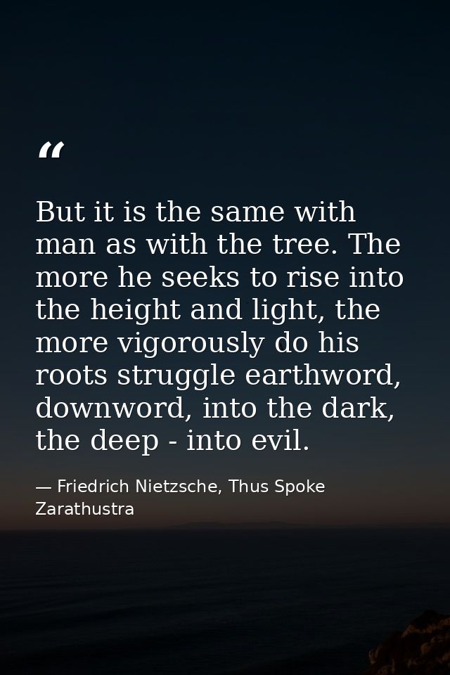 But it is the same with man as with the tree. The more he seeks to rise into the height and light, the more vigorously d — Friedrich Nietzsche, Thus Spoke Zarathustra