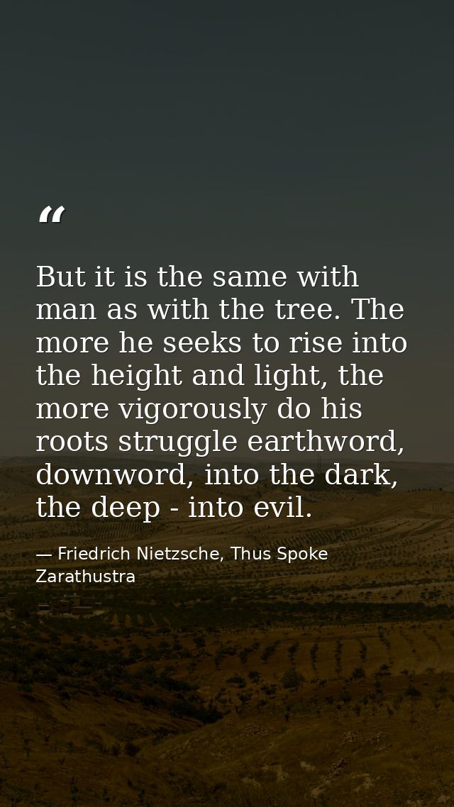 But it is the same with man as with the tree. The more he seeks to rise into the height and light, the more vigorously d — Friedrich Nietzsche, Thus Spoke Zarathustra
