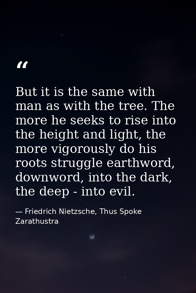 But it is the same with man as with the tree. The more he seeks to rise into the height and light, the more vigorously d — Friedrich Nietzsche, Thus Spoke Zarathustra
