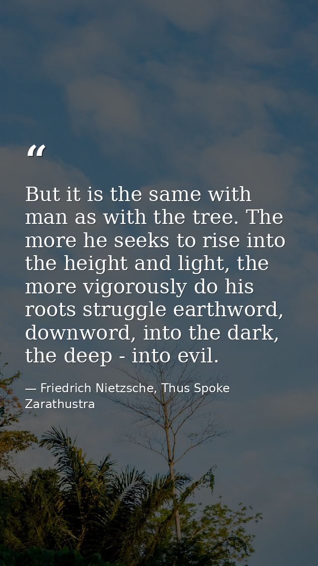 But it is the same with man as with the tree. The more he seeks to rise into the height and light, the more vigorously d — Friedrich Nietzsche, Thus Spoke Zarathustra