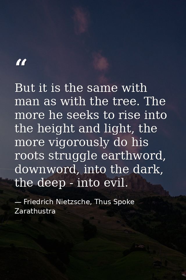 But it is the same with man as with the tree. The more he seeks to rise into the height and light, the more vigorously d — Friedrich Nietzsche, Thus Spoke Zarathustra