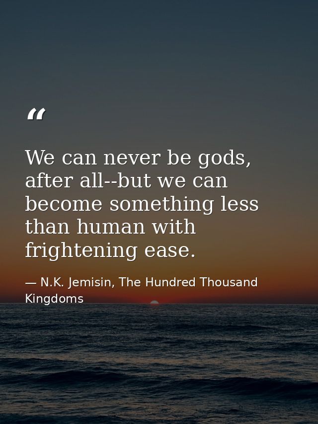 We can never be gods, after all--but we can become something less than human with frightening ease. — N.K. Jemisin, The Hundred Thousand Kingdoms