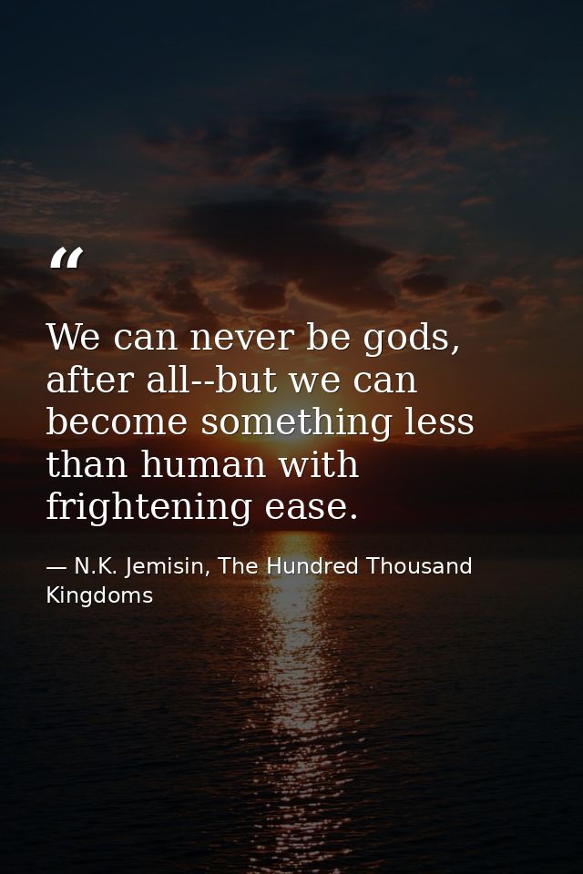 We can never be gods, after all--but we can become something less than human with frightening ease. — N.K. Jemisin, The Hundred Thousand Kingdoms