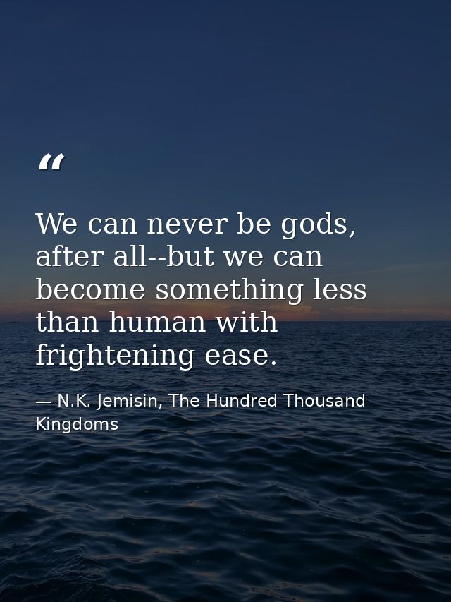 We can never be gods, after all--but we can become something less than human with frightening ease. — N.K. Jemisin, The Hundred Thousand Kingdoms