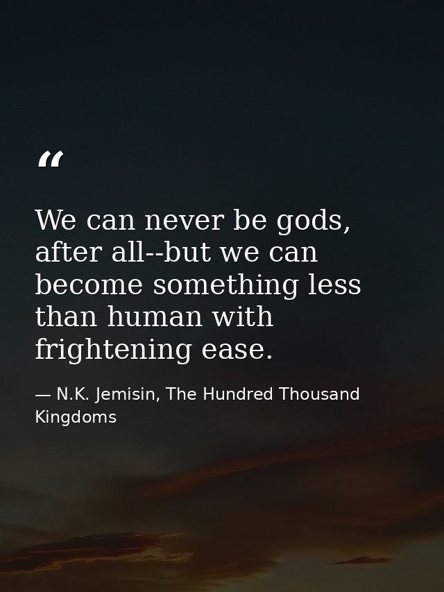 We can never be gods, after all--but we can become something less than human with frightening ease. — N.K. Jemisin, The Hundred Thousand Kingdoms