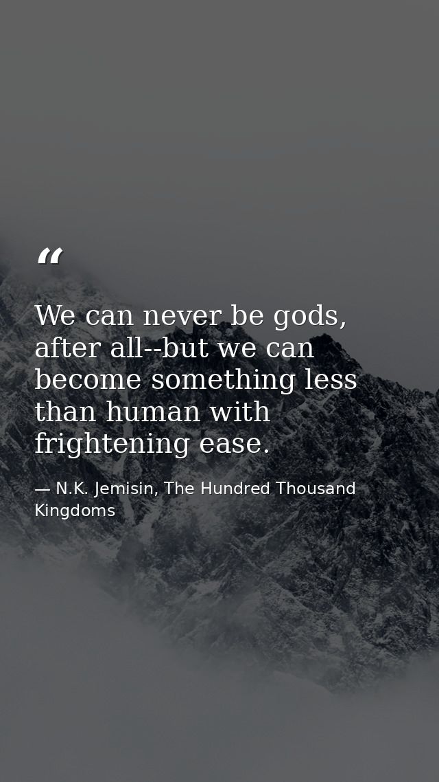 We can never be gods, after all--but we can become something less than human with frightening ease. — N.K. Jemisin, The Hundred Thousand Kingdoms