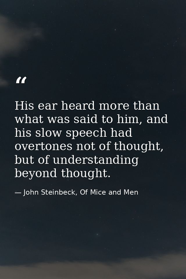 His ear heard more than what was said to him, and his slow speech had overtones not of thought, but of understanding bey — John Steinbeck, Of Mice and Men