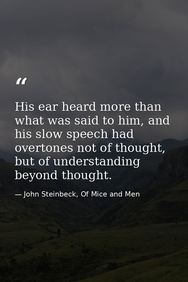 His ear heard more than what was said to him, and his slow speech had overtones not of thought, but of understanding bey — John Steinbeck, Of Mice and Men