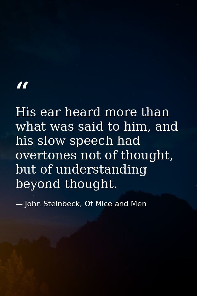 His ear heard more than what was said to him, and his slow speech had overtones not of thought, but of understanding bey — John Steinbeck, Of Mice and Men