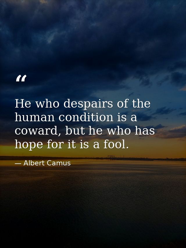 He who despairs of the human condition is a coward, but he who has hope for it is a fool. — Albert Camus