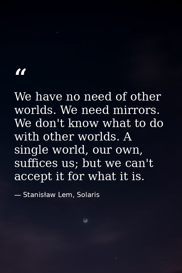 We have no need of other worlds. We need mirrors. We don't know what to do with other worlds. A single world, our own, s — Stanisław Lem, Solaris