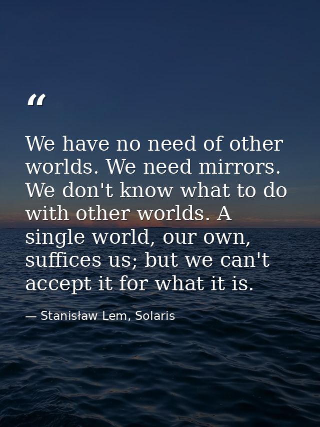 We have no need of other worlds. We need mirrors. We don't know what to do with other worlds. A single world, our own, s — Stanisław Lem, Solaris