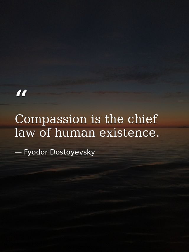 Compassion is the chief law of human existence. — Fyodor Dostoyevsky