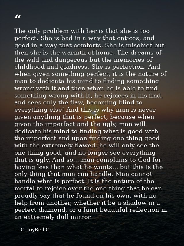 The only problem with her is that she is too perfect. She is bad in a way that entices, and good in a way that comforts. — C. JoyBell C.
