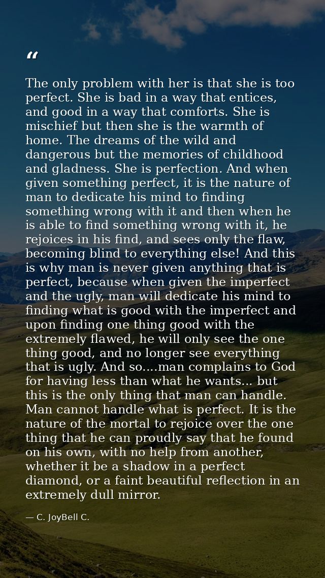 The only problem with her is that she is too perfect. She is bad in a way that entices, and good in a way that comforts. — C. JoyBell C.