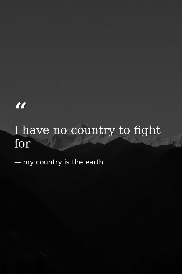 I have no country to fight for — my country is the earth