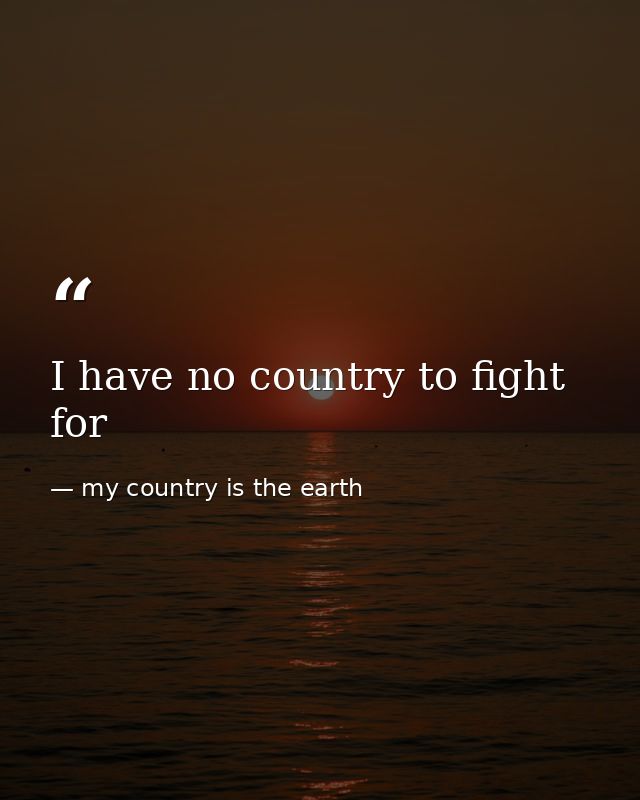 I have no country to fight for — my country is the earth