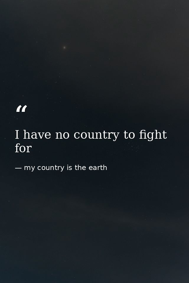 I have no country to fight for — my country is the earth