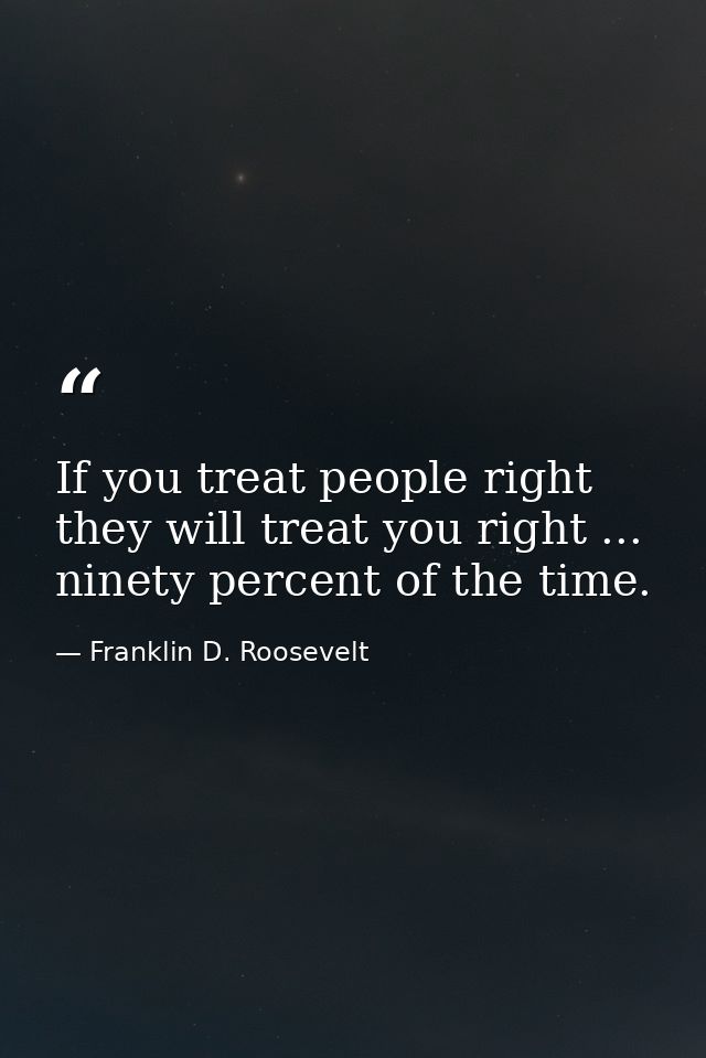 If you treat people right they will treat you right ... ninety percent of the time. — Franklin D. Roosevelt