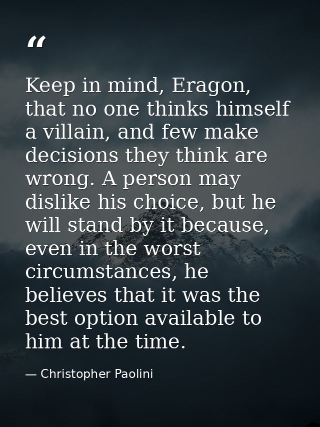 Keep in mind, Eragon, that no one thinks himself a villain, and few make decisions they think are wrong. A person may di — Christopher Paolini