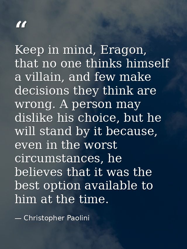 Keep in mind, Eragon, that no one thinks himself a villain, and few make decisions they think are wrong. A person may di — Christopher Paolini