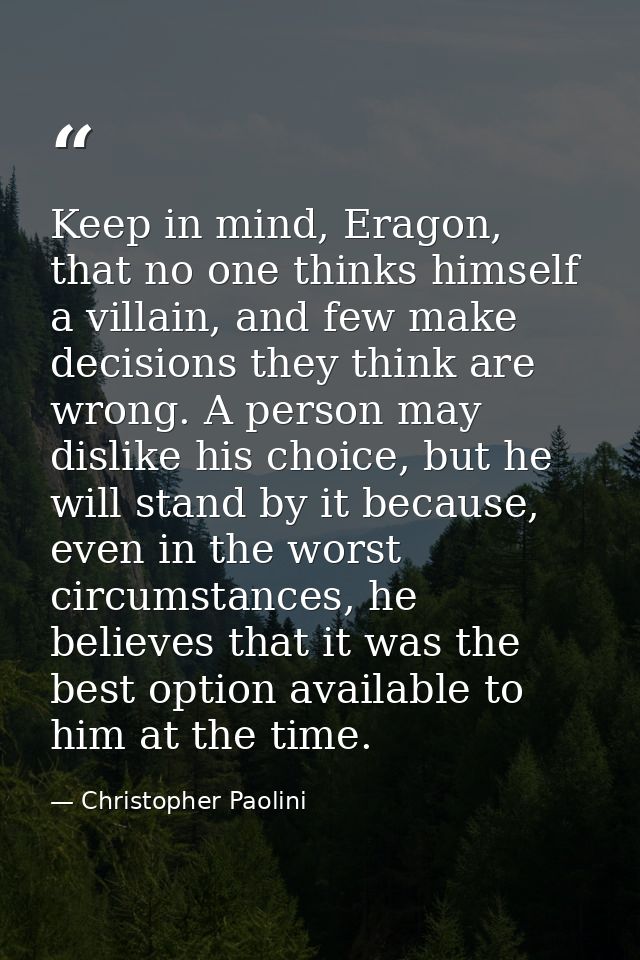 Keep in mind, Eragon, that no one thinks himself a villain, and few make decisions they think are wrong. A person may di — Christopher Paolini
