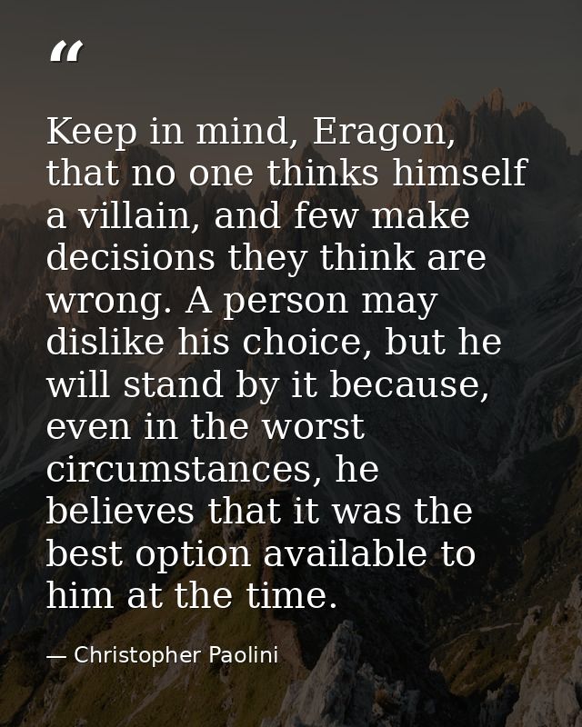 Keep in mind, Eragon, that no one thinks himself a villain, and few make decisions they think are wrong. A person may di — Christopher Paolini