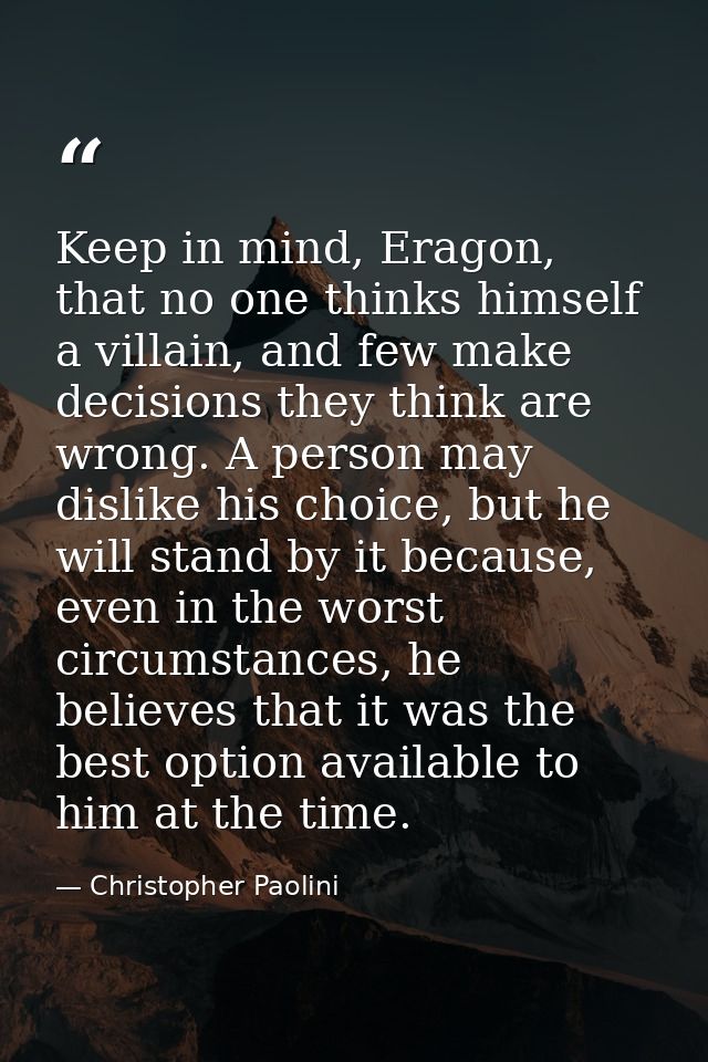 Keep in mind, Eragon, that no one thinks himself a villain, and few make decisions they think are wrong. A person may di — Christopher Paolini