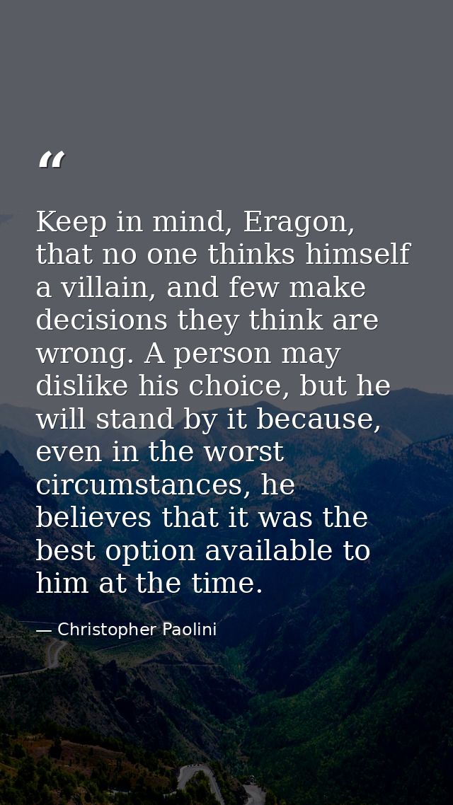 Keep in mind, Eragon, that no one thinks himself a villain, and few make decisions they think are wrong. A person may di — Christopher Paolini