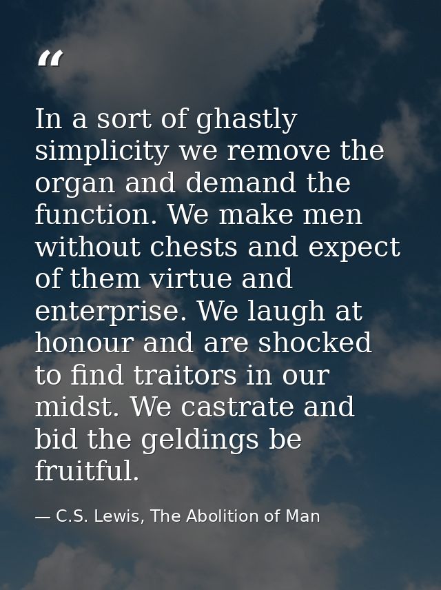 In a sort of ghastly simplicity we remove the organ and demand the function. We make men without chests and expect of th — C.S. Lewis, The Abolition of Man