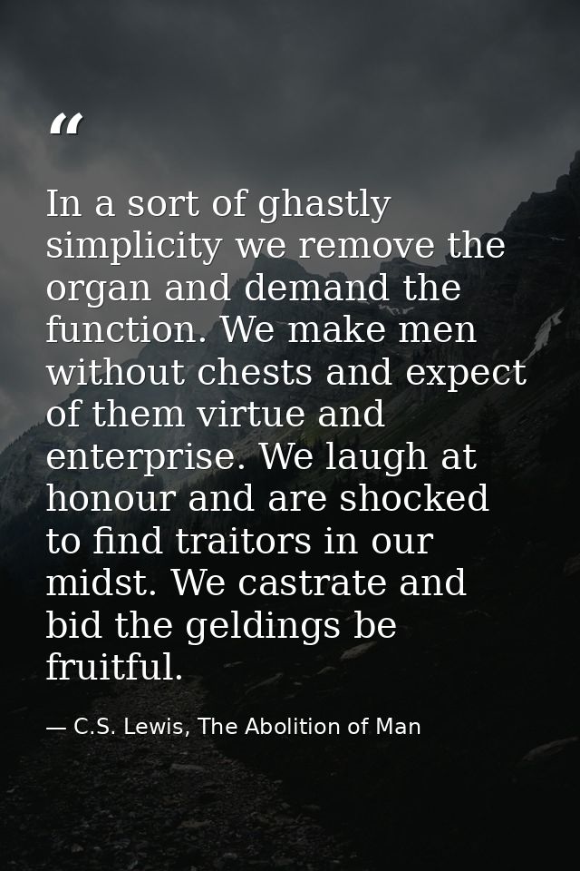 In a sort of ghastly simplicity we remove the organ and demand the function. We make men without chests and expect of th — C.S. Lewis, The Abolition of Man