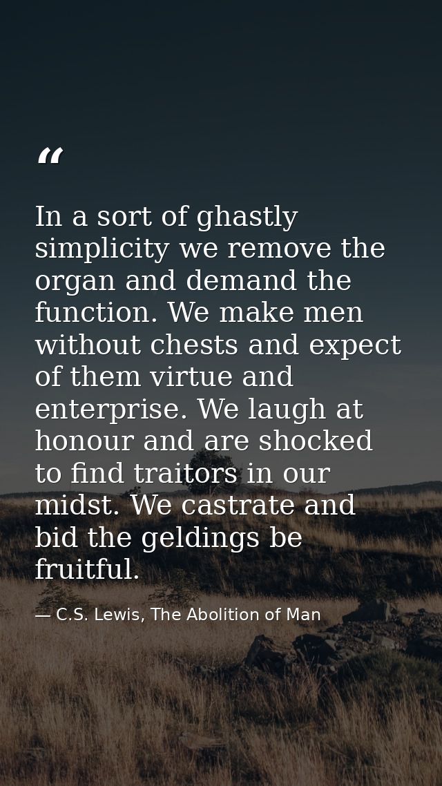 In a sort of ghastly simplicity we remove the organ and demand the function. We make men without chests and expect of th — C.S. Lewis, The Abolition of Man