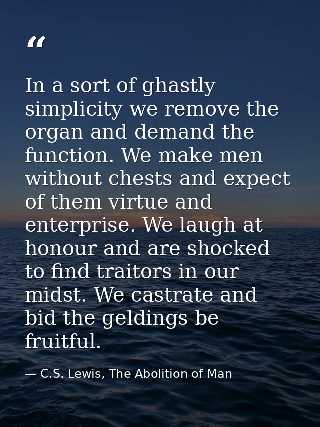 In a sort of ghastly simplicity we remove the organ and demand the function. We make men without chests and expect of th — C.S. Lewis, The Abolition of Man