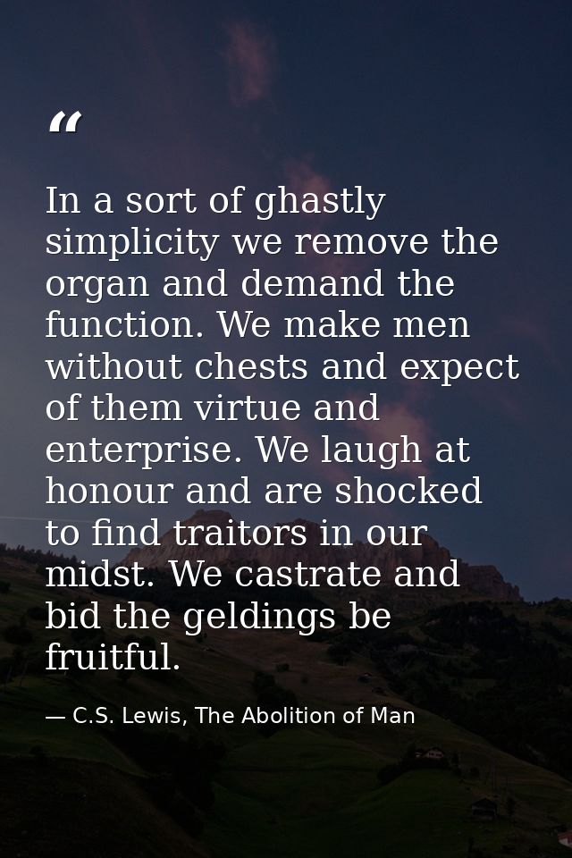 In a sort of ghastly simplicity we remove the organ and demand the function. We make men without chests and expect of th — C.S. Lewis, The Abolition of Man