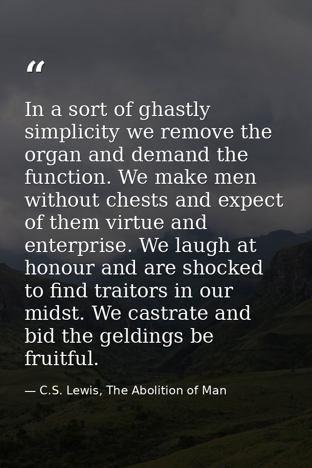 In a sort of ghastly simplicity we remove the organ and demand the function. We make men without chests and expect of th — C.S. Lewis, The Abolition of Man