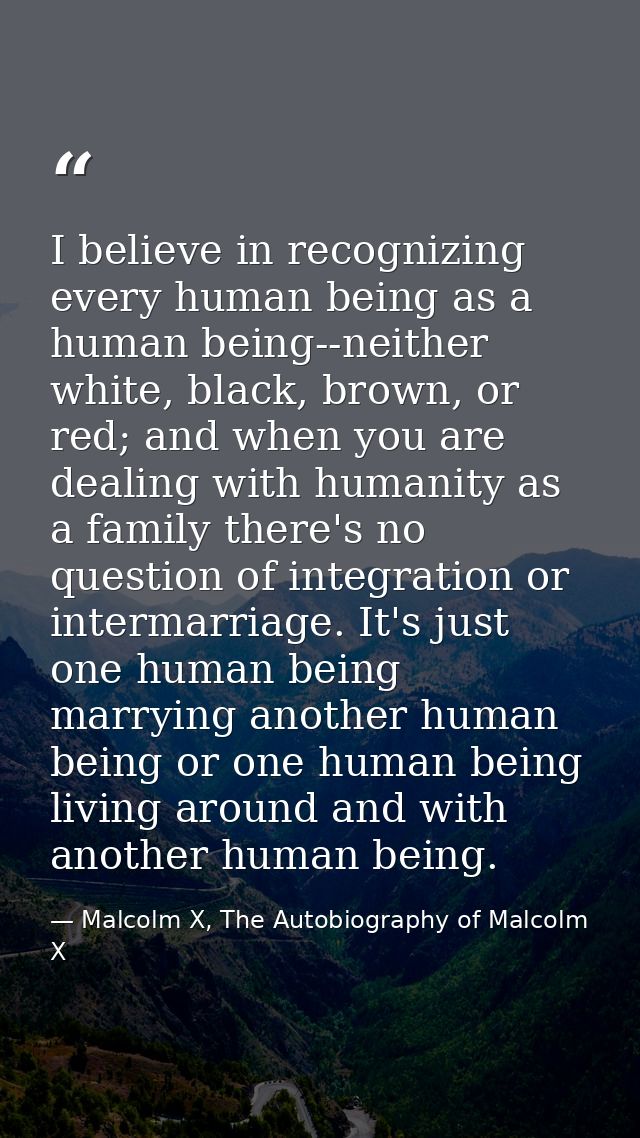 I believe in recognizing every human being as a human being--neither white, black, brown, or red; and when you are deali — Malcolm X, The Autobiography of Malcolm X