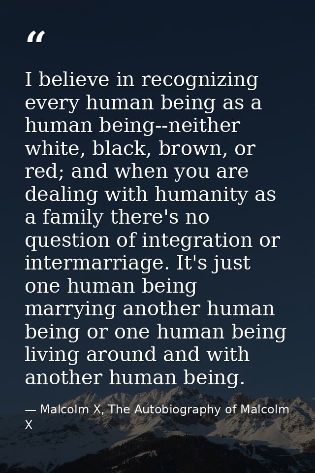 I believe in recognizing every human being as a human being--neither white, black, brown, or red; and when you are deali — Malcolm X, The Autobiography of Malcolm X