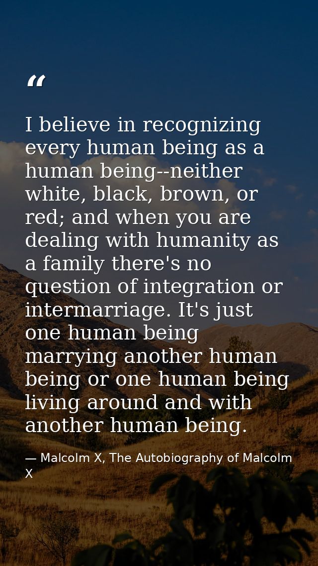 I believe in recognizing every human being as a human being--neither white, black, brown, or red; and when you are deali — Malcolm X, The Autobiography of Malcolm X