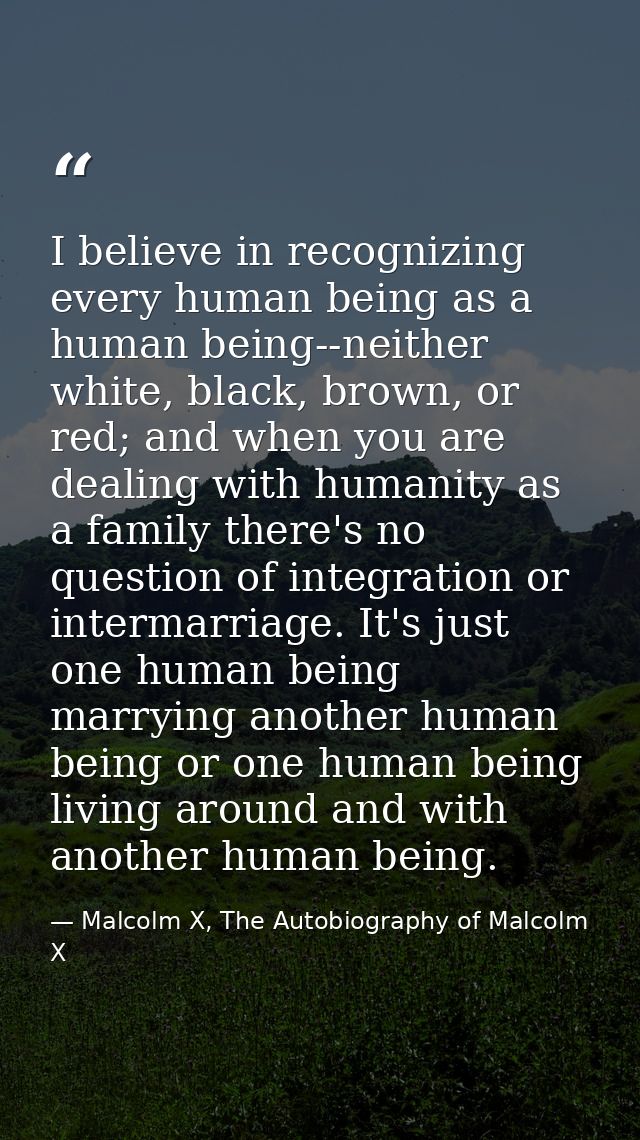 I believe in recognizing every human being as a human being--neither white, black, brown, or red; and when you are deali — Malcolm X, The Autobiography of Malcolm X