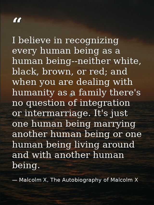 I believe in recognizing every human being as a human being--neither white, black, brown, or red; and when you are deali — Malcolm X, The Autobiography of Malcolm X