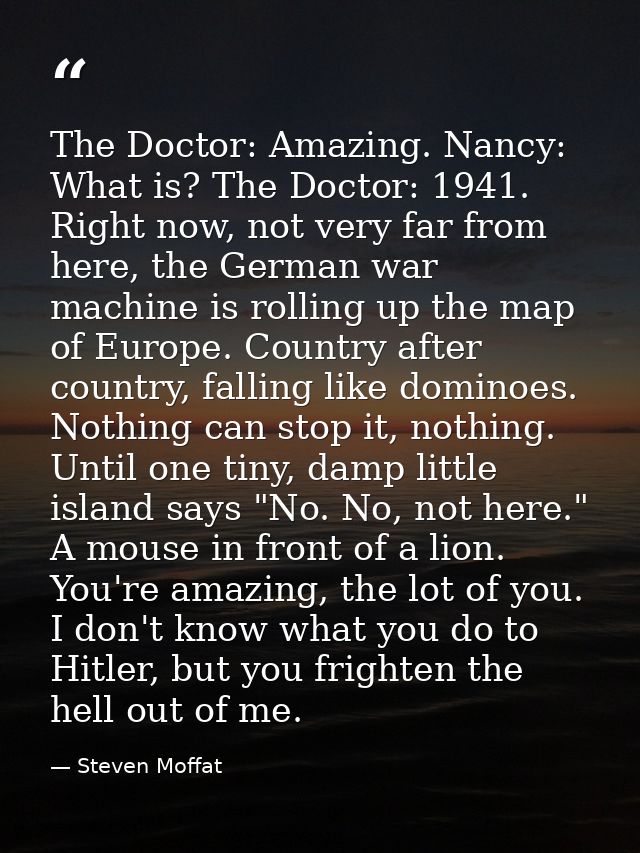 The Doctor: Amazing. Nancy: What is? The Doctor: 1941. Right now, not very far from here, the German war machine is roll — Steven Moffat