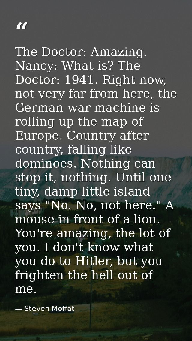 The Doctor: Amazing. Nancy: What is? The Doctor: 1941. Right now, not very far from here, the German war machine is roll — Steven Moffat