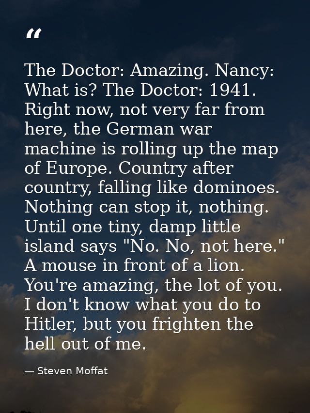 The Doctor: Amazing. Nancy: What is? The Doctor: 1941. Right now, not very far from here, the German war machine is roll — Steven Moffat