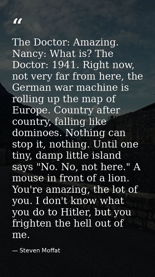 The Doctor: Amazing. Nancy: What is? The Doctor: 1941. Right now, not very far from here, the German war machine is roll — Steven Moffat