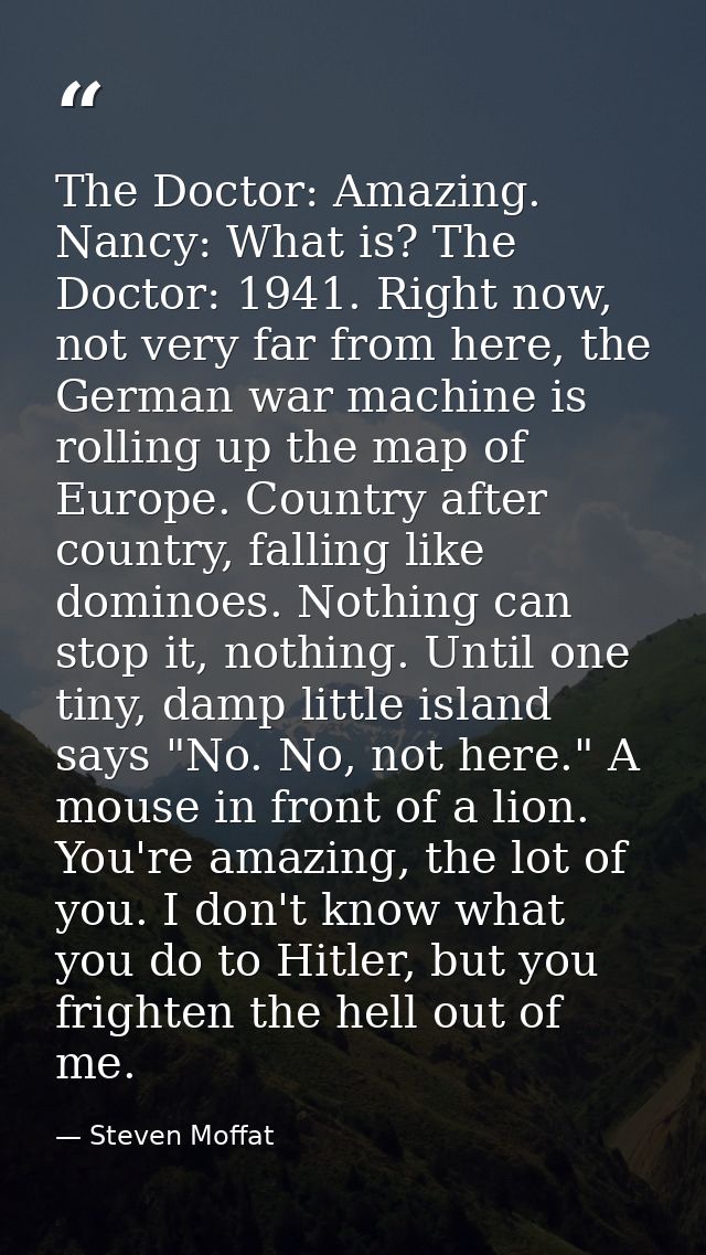 The Doctor: Amazing. Nancy: What is? The Doctor: 1941. Right now, not very far from here, the German war machine is roll — Steven Moffat