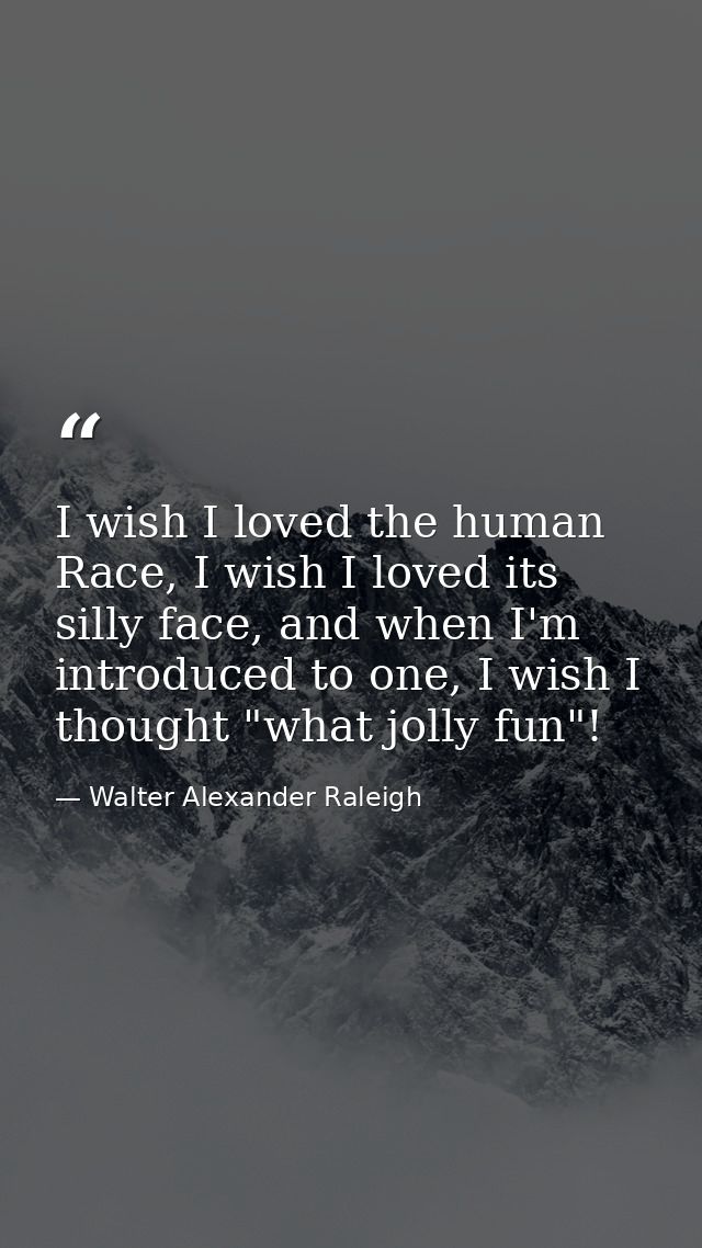 I wish I loved the human Race, I wish I loved its silly face, and when I'm introduced to one, I wish I thought "what jol — Walter Alexander Raleigh