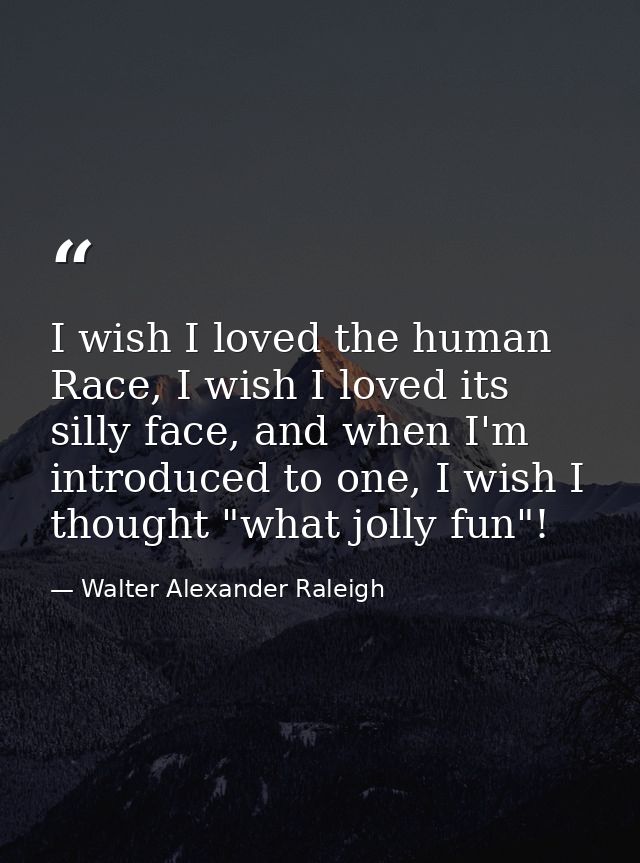 I wish I loved the human Race, I wish I loved its silly face, and when I'm introduced to one, I wish I thought "what jol — Walter Alexander Raleigh